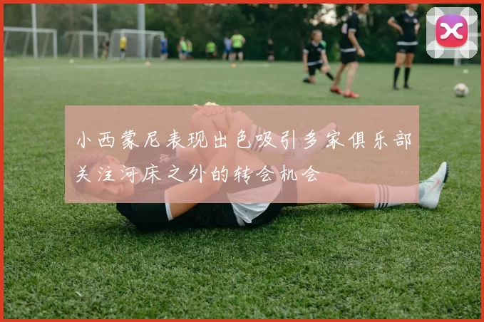 小西蒙尼表现出色吸引多家俱乐部关注河床之外的转会机会