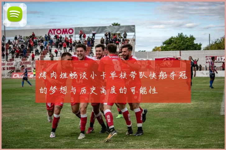 烤肉姐畅谈小卡单核带队快船夺冠的梦想与历史高度的可能性