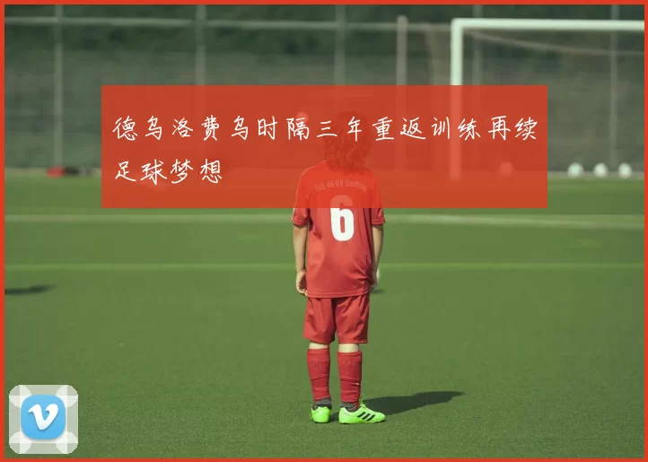 德乌洛费乌时隔三年重返训练再续足球梦想
