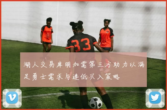 湖人交易库明加需第三方助力以满足勇士需求与逢低买入策略