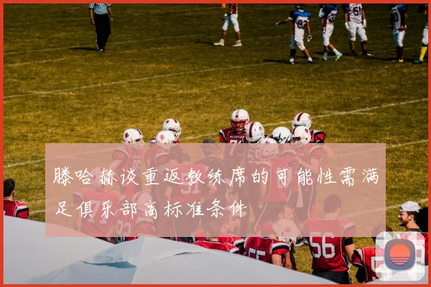 滕哈赫谈重返教练席的可能性需满足俱乐部高标准条件