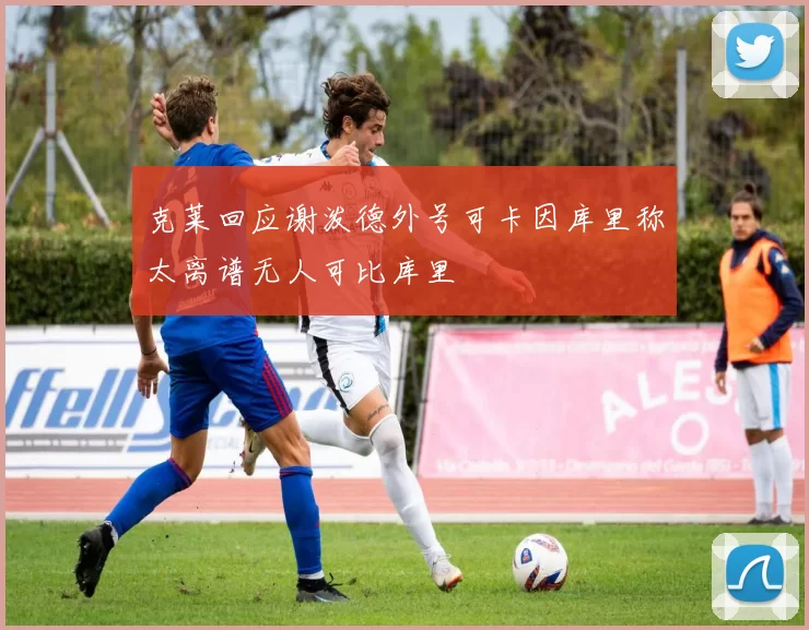 克莱回应谢泼德外号可卡因库里称太离谱无人可比库里