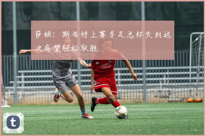 萨顿：斯洛特上赛季足总杯失利这次有望轻松取胜