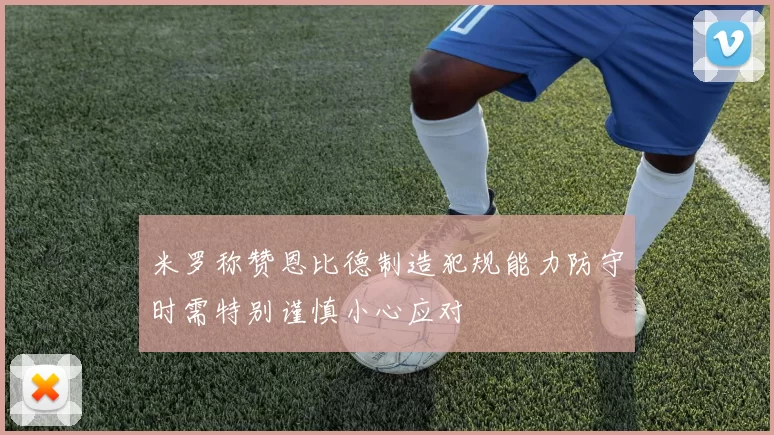 米罗称赞恩比德制造犯规能力防守时需特别谨慎小心应对